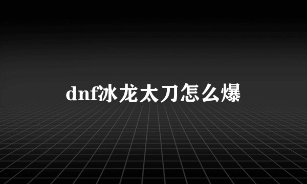 dnf冰龙太刀怎么爆