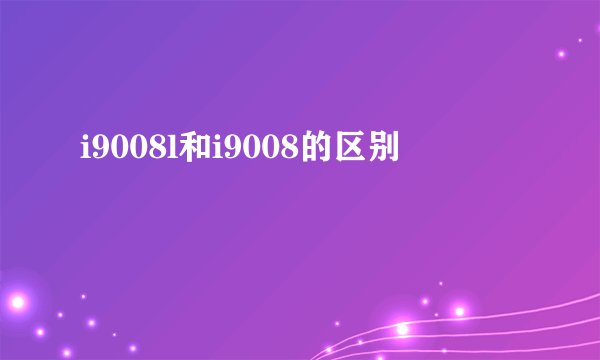 i9008l和i9008的区别