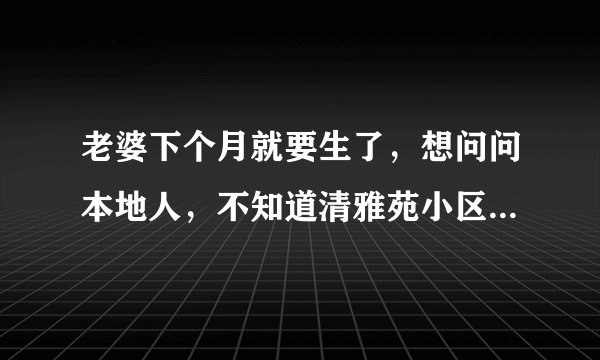 老婆下个月就要生了，想问问本地人，不知道清雅苑小区对应的学校都是什么？小孩子报名的话有什么条件吗？