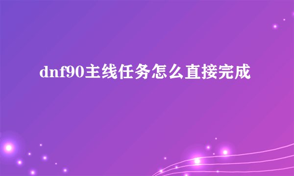 dnf90主线任务怎么直接完成