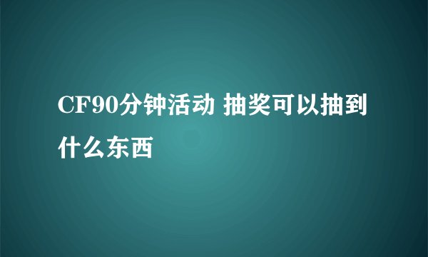 CF90分钟活动 抽奖可以抽到什么东西