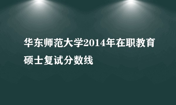 华东师范大学2014年在职教育硕士复试分数线