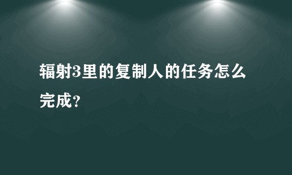 辐射3里的复制人的任务怎么完成?