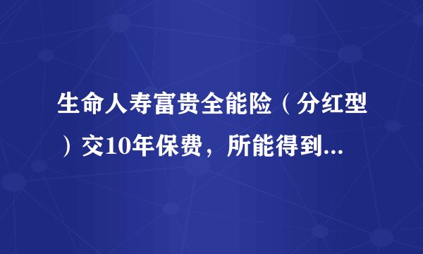 生命人寿富贵全能险（分红型）交10年保费，所能得到的钱真的能达到10年保费总和吗？