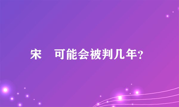 宋喆可能会被判几年？