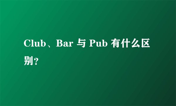 Club、Bar 与 Pub 有什么区别？