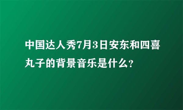 中国达人秀7月3日安东和四喜丸子的背景音乐是什么？