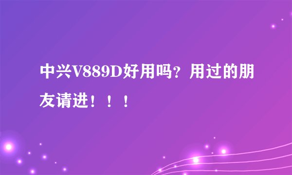 中兴V889D好用吗？用过的朋友请进！！！