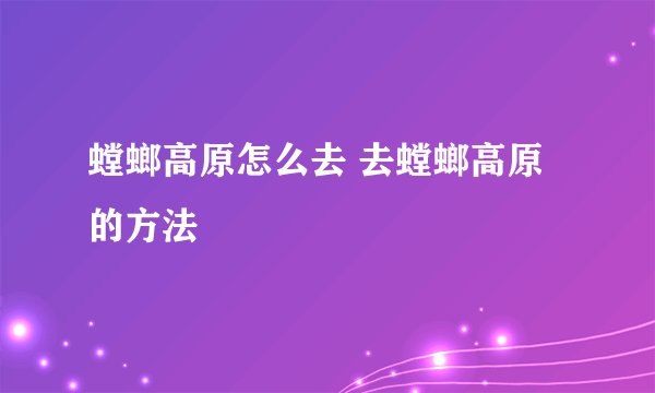 螳螂高原怎么去 去螳螂高原的方法