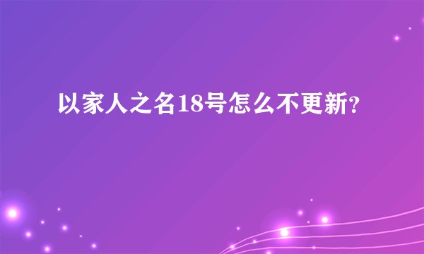 以家人之名18号怎么不更新？