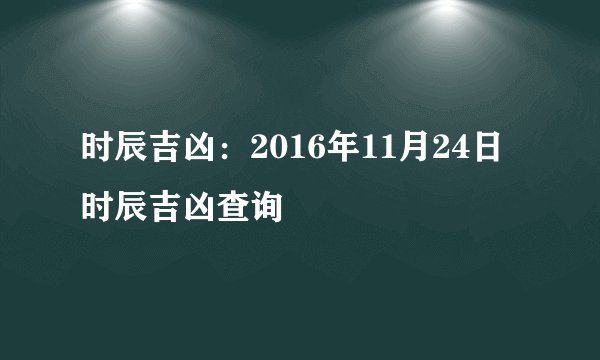 时辰吉凶：2016年11月24日时辰吉凶查询