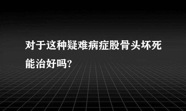 对于这种疑难病症股骨头坏死能治好吗?