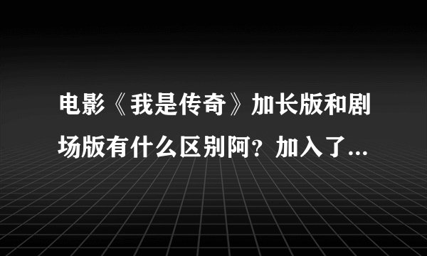 电影《我是传奇》加长版和剧场版有什么区别阿？加入了什么情节或画面？