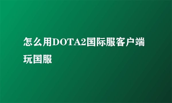 怎么用DOTA2国际服客户端玩国服