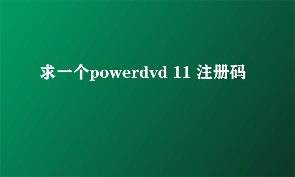 求一个powerdvd 11 注册码