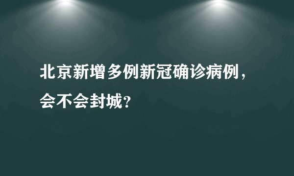 北京新增多例新冠确诊病例，会不会封城？