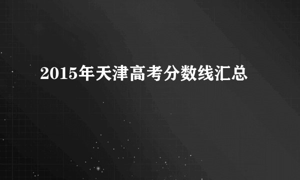 2015年天津高考分数线汇总