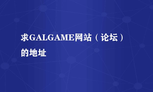 求GALGAME网站（论坛）的地址