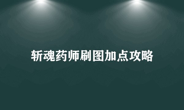 斩魂药师刷图加点攻略