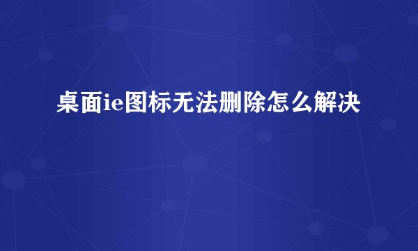桌面ie图标无法删除怎么解决