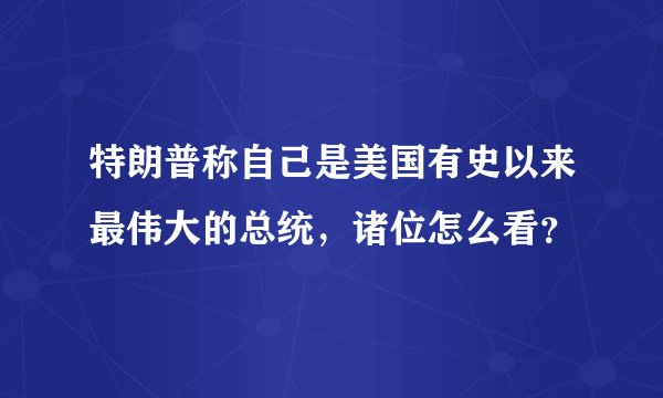 特朗普称自己是美国有史以来最伟大的总统，诸位怎么看？