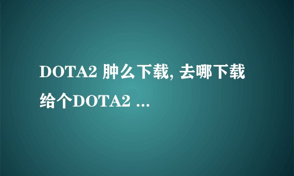 DOTA2 肿么下载, 去哪下载 给个DOTA2 下载网站 最好是官网。