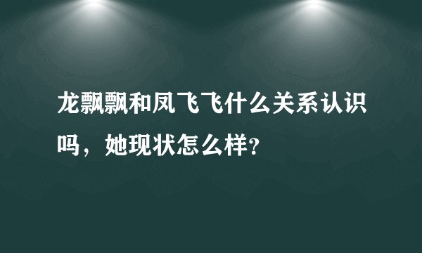 龙飘飘和凤飞飞什么关系认识吗，她现状怎么样？