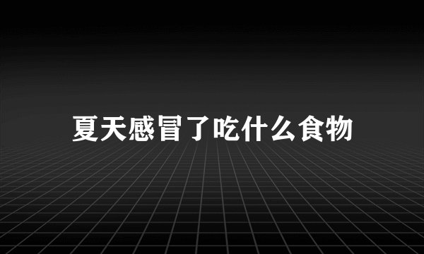 夏天感冒了吃什么食物