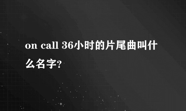 on call 36小时的片尾曲叫什么名字?