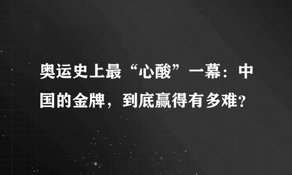 奥运史上最“心酸”一幕：中国的金牌，到底赢得有多难？