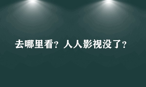 去哪里看？人人影视没了？