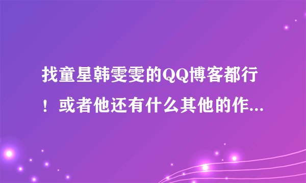 找童星韩雯雯的QQ博客都行！或者他还有什么其他的作品！谢谢大家！