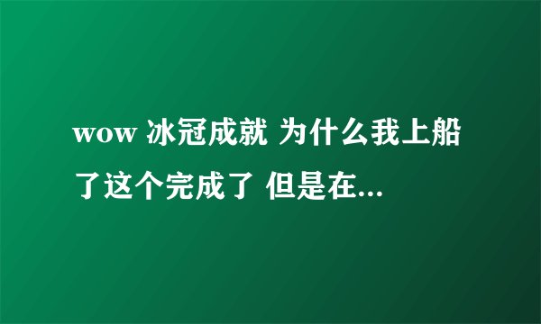wow 冰冠成就 为什么我上船了这个完成了 但是在炮舰战斗中获胜没完成？