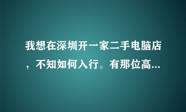 我想在深圳开一家二手电脑店，不知如何入行。有那位高人给我一资料。