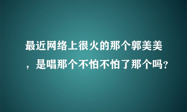 最近网络上很火的那个郭美美，是唱那个不怕不怕了那个吗？