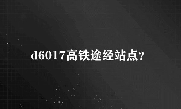 d6017高铁途经站点？