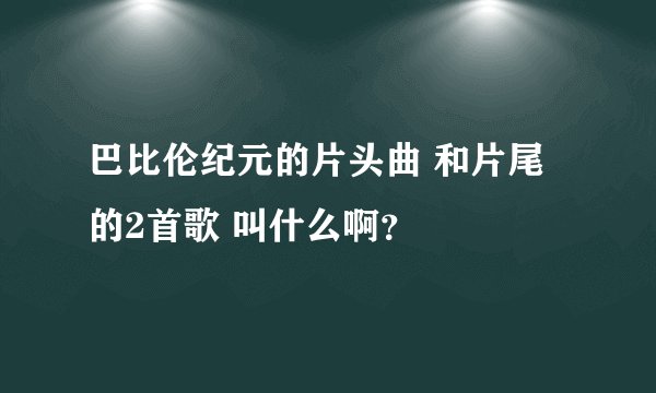 巴比伦纪元的片头曲 和片尾的2首歌 叫什么啊？