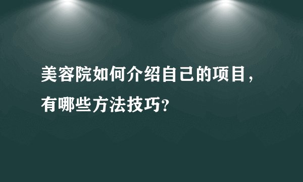 美容院如何介绍自己的项目，有哪些方法技巧？