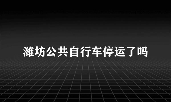 潍坊公共自行车停运了吗