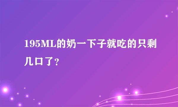 195ML的奶一下子就吃的只剩几口了？
