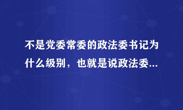 不是党委常委的政法委书记为什么级别，也就是说政法委书记本身为什么级别？ 副省级城市下辖县级市市委书