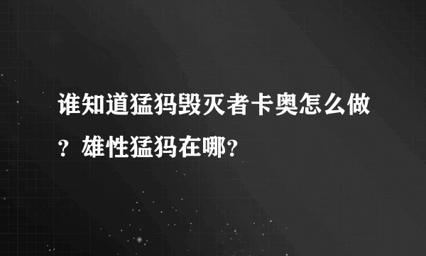 谁知道猛犸毁灭者卡奥怎么做？雄性猛犸在哪？