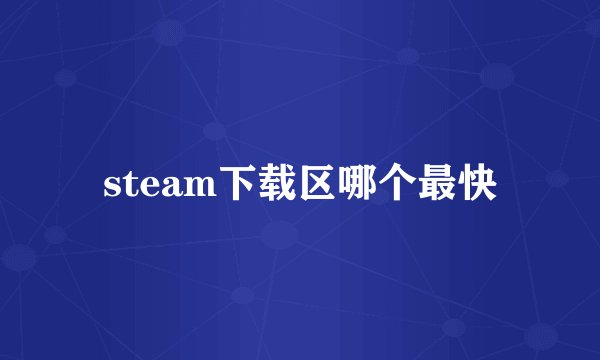 steam下载区哪个最快