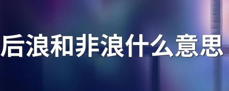 后浪和非浪什么意思 后浪和非浪的意思是什么