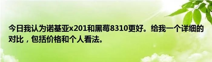 今日我认为诺基亚x201和黑莓8310更好。给我一个详细的对比，包括价格和个人看法。