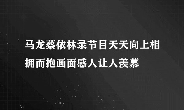 马龙蔡依林录节目天天向上相拥而抱画面感人让人羡慕