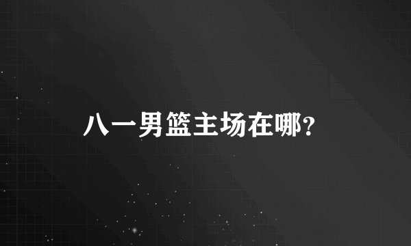 八一男篮主场在哪？