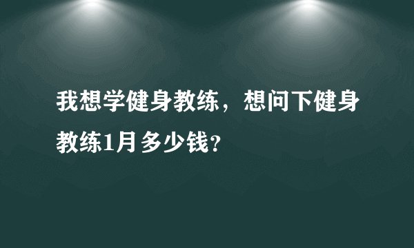 我想学健身教练，想问下健身教练1月多少钱？