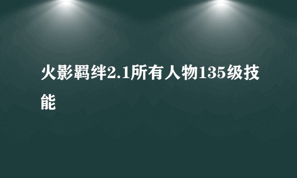 火影羁绊2.1所有人物135级技能