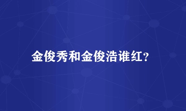 金俊秀和金俊浩谁红?